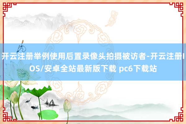 开云注册举例使用后置录像头拍摄被访者-开云注册IOS/安卓全站最新版下载 pc6下载站