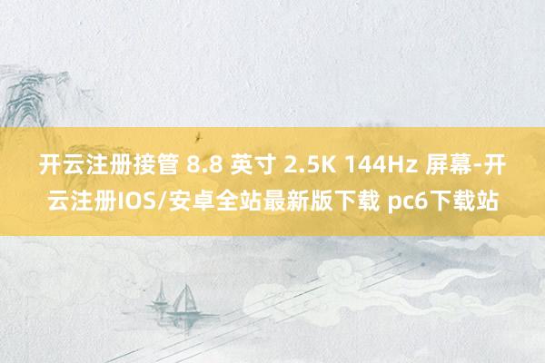 开云注册接管 8.8 英寸 2.5K 144Hz 屏幕-开云注册IOS/安卓全站最新版下载 pc6下载站