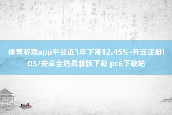 体育游戏app平台近1年下落12.45%-开云注册IOS/安卓全站最新版下载 pc6下载站