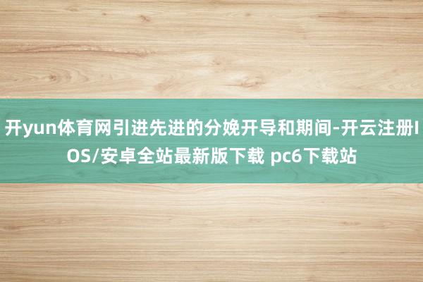 开yun体育网引进先进的分娩开导和期间-开云注册IOS/安卓全站最新版下载 pc6下载站