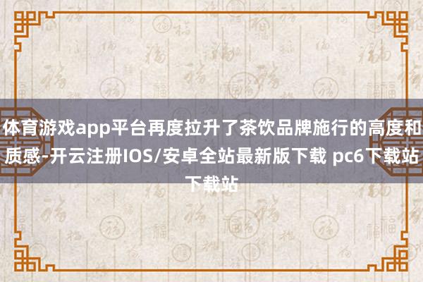 体育游戏app平台再度拉升了茶饮品牌施行的高度和质感-开云注册IOS/安卓全站最新版下载 pc6下载站