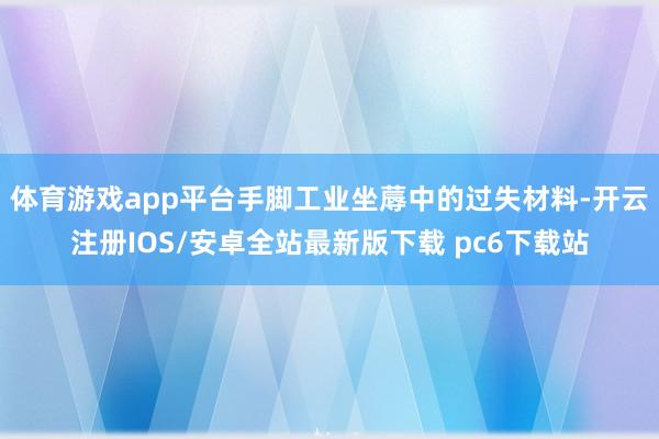 体育游戏app平台手脚工业坐蓐中的过失材料-开云注册IOS/安卓全站最新版下载 pc6下载站