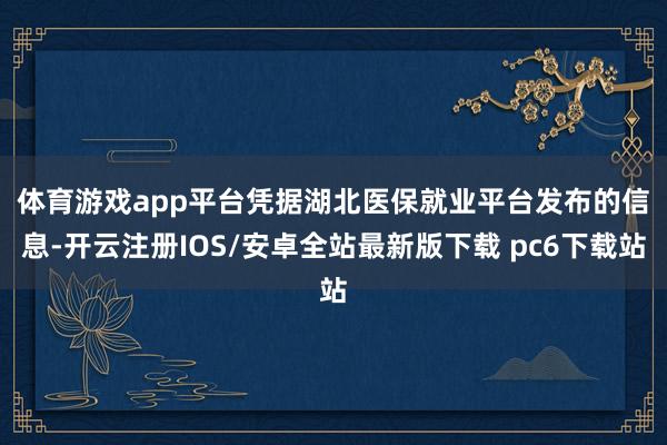 体育游戏app平台 凭据湖北医保就业平台发布的信息-开云注册IOS/安卓全站最新版下载 pc6下载站