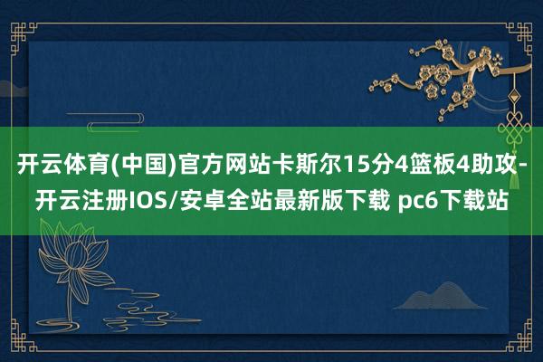 开云体育(中国)官方网站卡斯尔15分4篮板4助攻-开云注册IOS/安卓全站最新版下载 pc6下载站