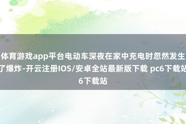 体育游戏app平台电动车深夜在家中充电时忽然发生了爆炸-开云注册IOS/安卓全站最新版下载 pc6下载站