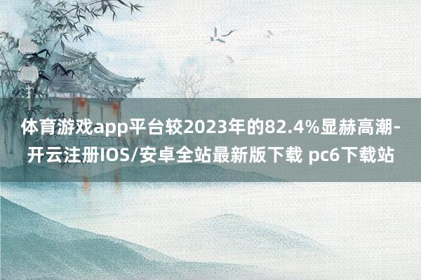 体育游戏app平台较2023年的82.4%显赫高潮-开云注册IOS/安卓全站最新版下载 pc6下载站