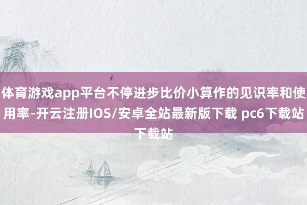 体育游戏app平台不停进步比价小算作的见识率和使用率-开云注册IOS/安卓全站最新版下载 pc6下载站