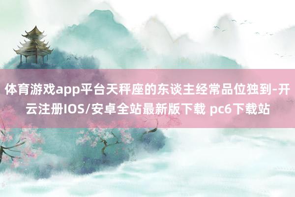 体育游戏app平台天秤座的东谈主经常品位独到-开云注册IOS/安卓全站最新版下载 pc6下载站