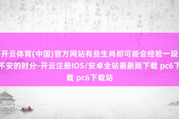 开云体育(中国)官方网站有些生肖却可能会经验一段惶恐不安的时分-开云注册IOS/安卓全站最新版下载 pc6下载站