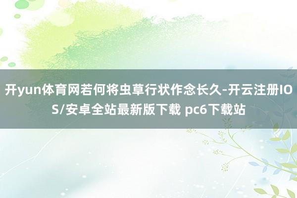 开yun体育网若何将虫草行状作念长久-开云注册IOS/安卓全站最新版下载 pc6下载站