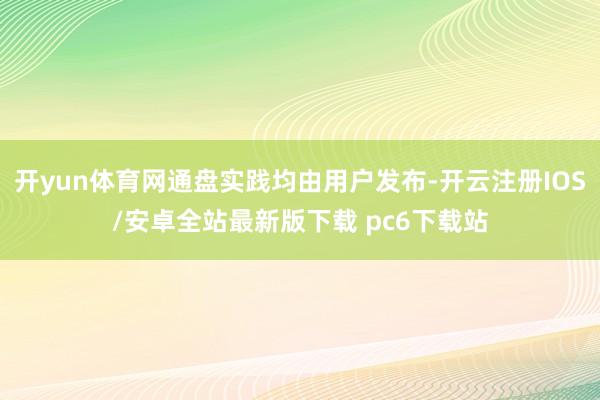 开yun体育网通盘实践均由用户发布-开云注册IOS/安卓全站最新版下载 pc6下载站