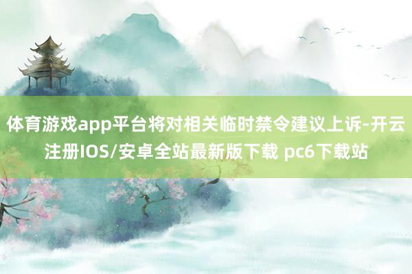 体育游戏app平台将对相关临时禁令建议上诉-开云注册IOS/安卓全站最新版下载 pc6下载站