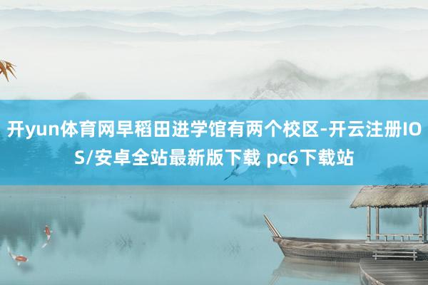 开yun体育网早稻田进学馆有两个校区-开云注册IOS/安卓全站最新版下载 pc6下载站