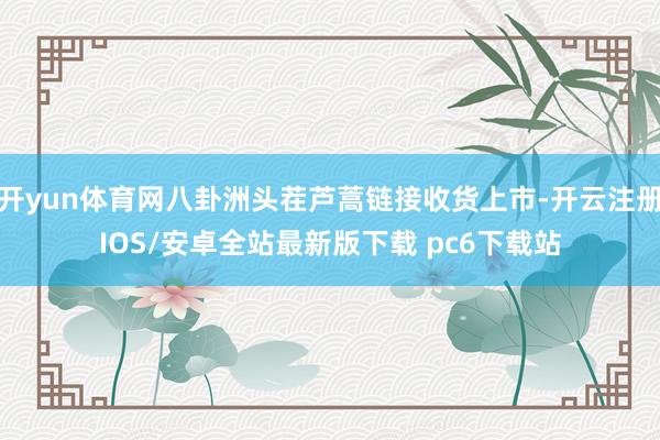 开yun体育网八卦洲头茬芦蒿链接收货上市-开云注册IOS/安卓全站最新版下载 pc6下载站