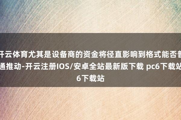 开云体育尤其是设备商的资金将径直影响到格式能否普通推动-开云注册IOS/安卓全站最新版下载 pc6下载站