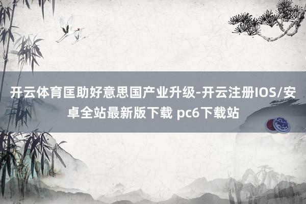 开云体育匡助好意思国产业升级-开云注册IOS/安卓全站最新版下载 pc6下载站