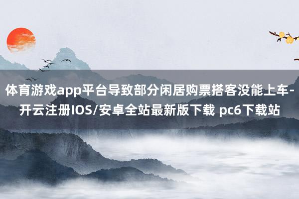体育游戏app平台导致部分闲居购票搭客没能上车-开云注册IOS/安卓全站最新版下载 pc6下载站
