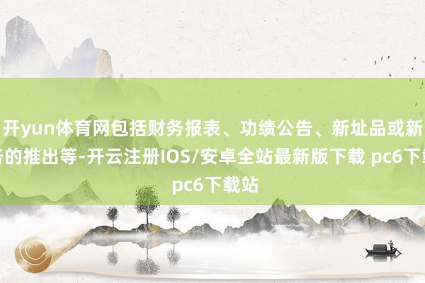 开yun体育网包括财务报表、功绩公告、新址品或新业务的推出等-开云注册IOS/安卓全站最新版下载 pc6下载站