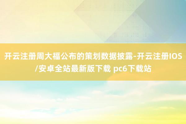 开云注册周大福公布的策划数据披露-开云注册IOS/安卓全站最新版下载 pc6下载站