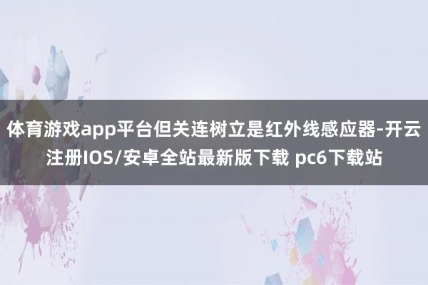 体育游戏app平台但关连树立是红外线感应器-开云注册IOS/安卓全站最新版下载 pc6下载站