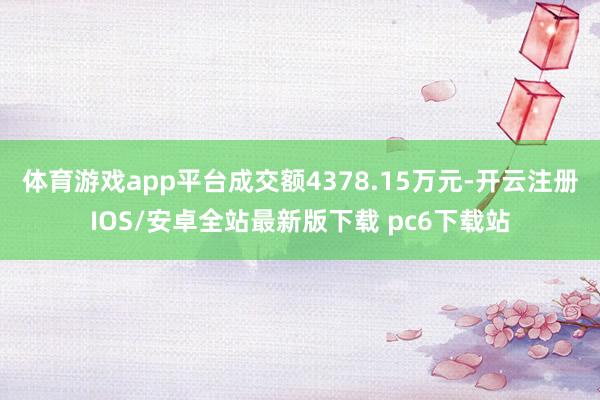 体育游戏app平台成交额4378.15万元-开云注册IOS/安卓全站最新版下载 pc6下载站