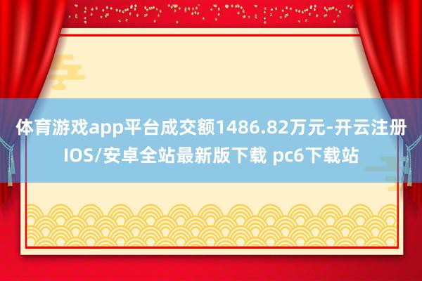 体育游戏app平台成交额1486.82万元-开云注册IOS/安卓全站最新版下载 pc6下载站