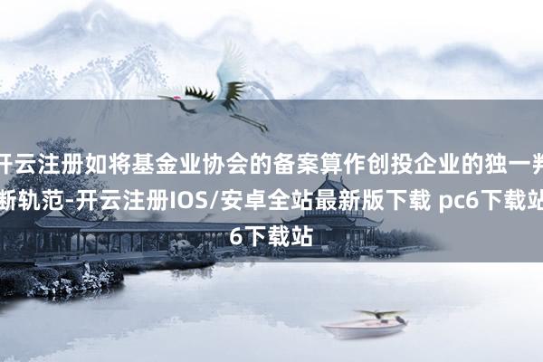 开云注册如将基金业协会的备案算作创投企业的独一判断轨范-开云注册IOS/安卓全站最新版下载 pc6下载站