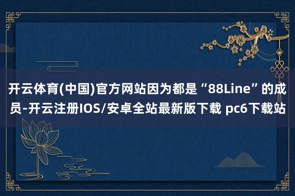 开云体育(中国)官方网站因为都是“88Line”的成员-开云注册IOS/安卓全站最新版下载 pc6下载站